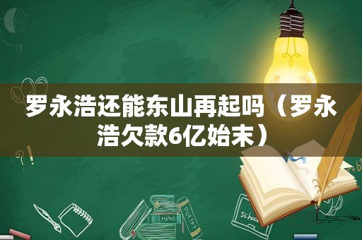 罗永浩还能东山再起吗（罗永浩欠款6亿始末）  第1张