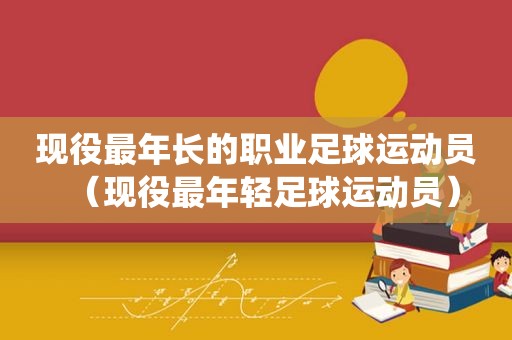 现役最年长的职业足球运动员（现役最年轻足球运动员）