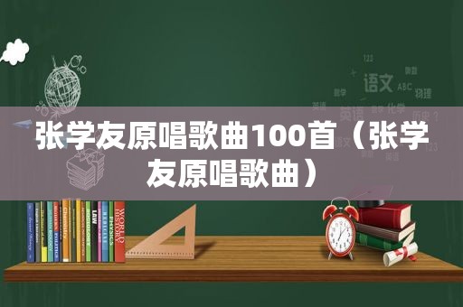 张学友原唱歌曲100首（张学友原唱歌曲）