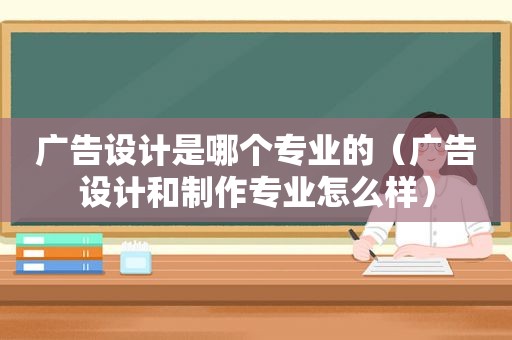 广告设计是哪个专业的（广告设计和制作专业怎么样）