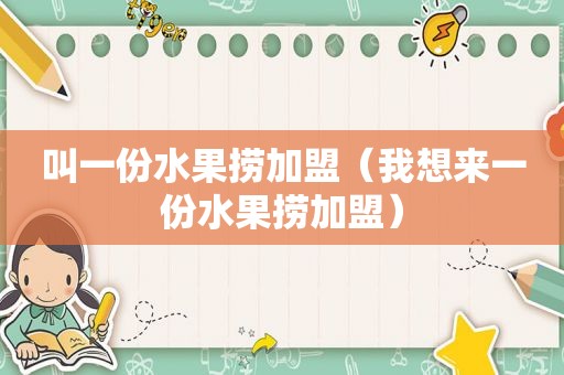 叫一份水果捞加盟（我想来一份水果捞加盟）
