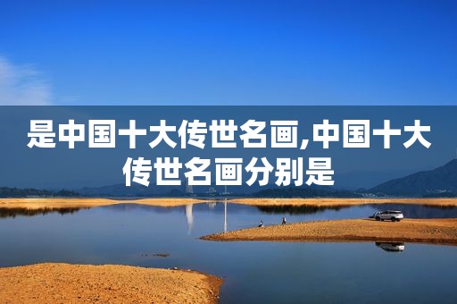是中国十大传世名画,中国十大传世名画分别是
