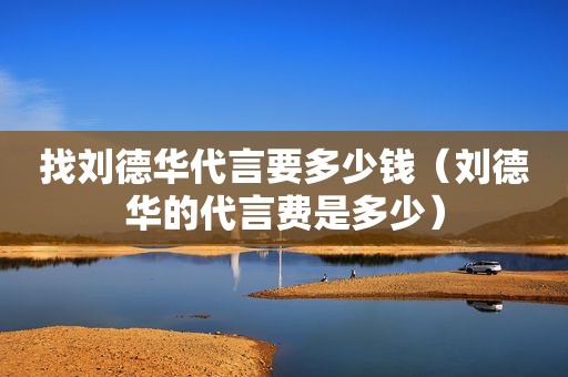 找刘德华代言要多少钱（刘德华的代言费是多少）