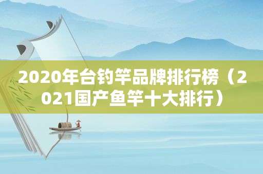 2020年台钓竿品牌排行榜（2021国产鱼竿十大排行）
