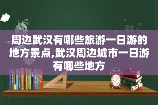 周边武汉有哪些旅游一日游的地方景点,武汉周边城市一日游有哪些地方