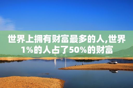 世界上拥有财富最多的人,世界1%的人占了50%的财富