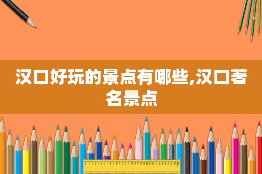 汉口好玩的景点有哪些,汉口著名景点