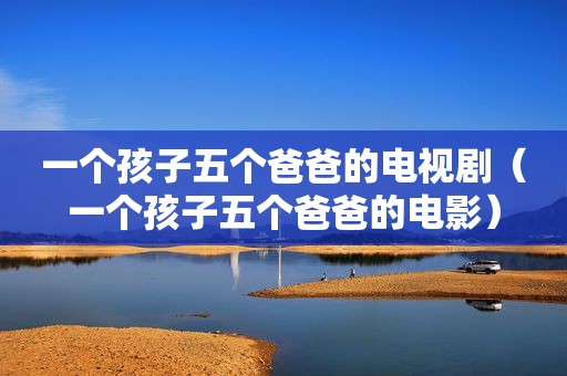 一个孩子五个爸爸的电视剧（一个孩子五个爸爸的电影）
