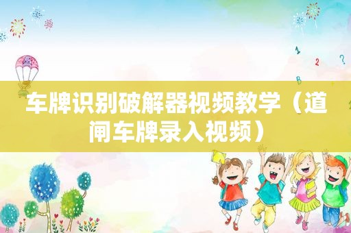 车牌识别绿色器视频教学（道闸车牌录入视频）