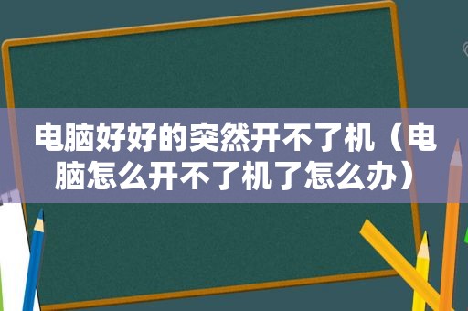 电脑好好的突然开不了机（电脑怎么开不了机了怎么办）