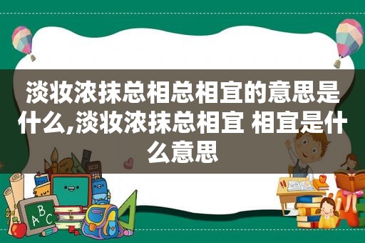 淡妆浓抹总相总相宜的意思是什么,淡妆浓抹总相宜 相宜是什么意思