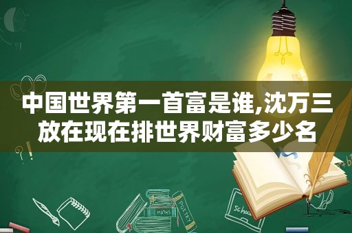 中国世界第一首富是谁,沈万三放在现在排世界财富多少名