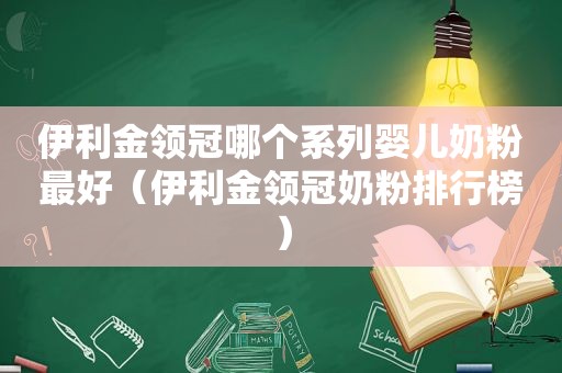 伊利金领冠哪个系列婴儿奶粉最好（伊利金领冠奶粉排行榜）