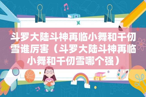 斗罗大陆斗神再临小舞和千仞雪谁厉害（斗罗大陆斗神再临小舞和千仞雪哪个强）