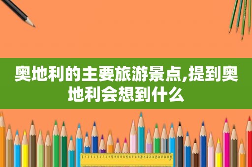 奥地利的主要旅游景点,提到奥地利会想到什么