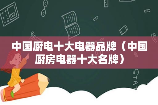 中国厨电十大电器品牌（中国厨房电器十大名牌）