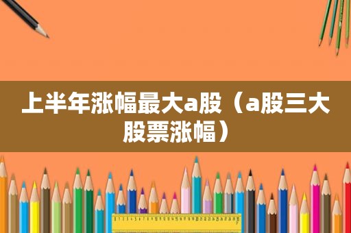 上半年涨幅最大a股（a股三大股票涨幅）