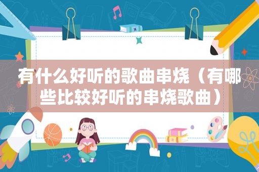 有什么好听的歌曲串烧（有哪些比较好听的串烧歌曲）