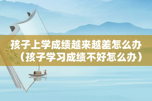 孩子上学成绩越来越差怎么办（孩子学习成绩不好怎么办）