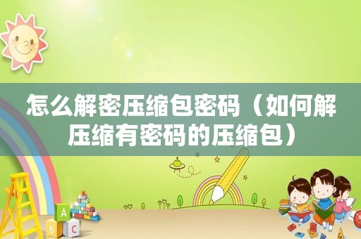 怎么解密压缩包密码（如何解压缩有密码的压缩包）