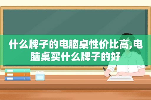 什么牌子的电脑桌性价比高,电脑桌买什么牌子的好