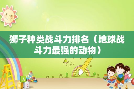 狮子种类战斗力排名（地球战斗力最强的动物）  第1张