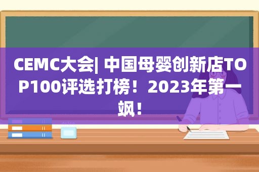 CEMC大会| 中国母婴创新店TOP100评选打榜！2023年第一飒！