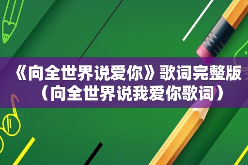 《向全世界说爱你》歌词完整版（向全世界说我爱你歌词）