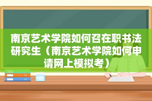南京艺术学院如何召在职书法研究生（南京艺术学院如何申请网上模拟考）