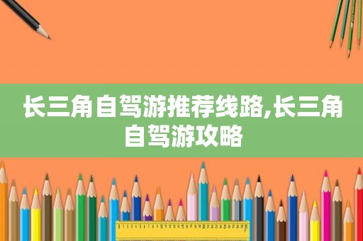长三角自驾游推荐线路,长三角自驾游攻略