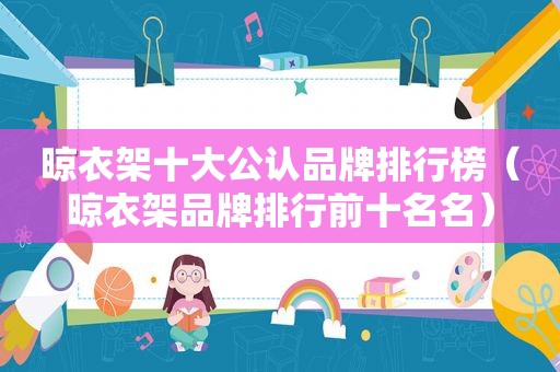 晾衣架十大公认品牌排行榜（晾衣架品牌排行前十名名）