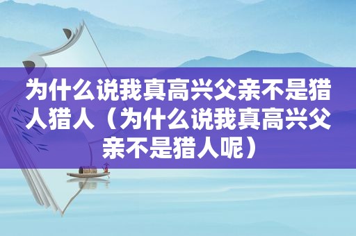 为什么说我真高兴父亲不是猎人猎人（为什么说我真高兴父亲不是猎人呢）