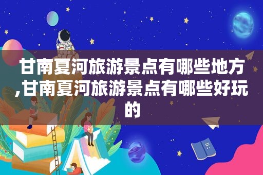 甘南夏河旅游景点有哪些地方,甘南夏河旅游景点有哪些好玩的