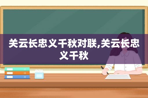 关云长忠义千秋对联,关云长忠义千秋