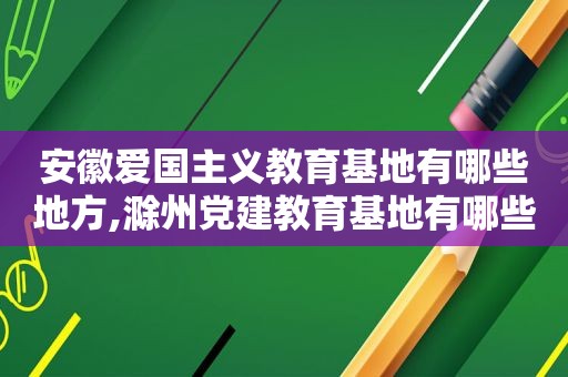 安徽爱国主义教育基地有哪些地方,滁州党建教育基地有哪些