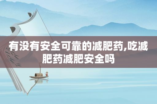 有没有安全可靠的减肥药,吃减肥药减肥安全吗