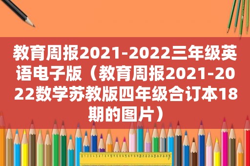 教育周报2021-2022三年级英语电子版（教育周报2021-2022数学苏教版四年级合订本18期的图片）