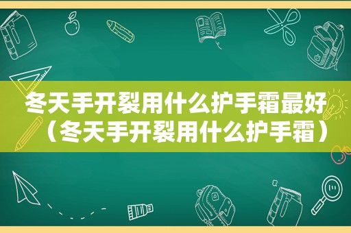 冬天手开裂用什么护手霜最好（冬天手开裂用什么护手霜）