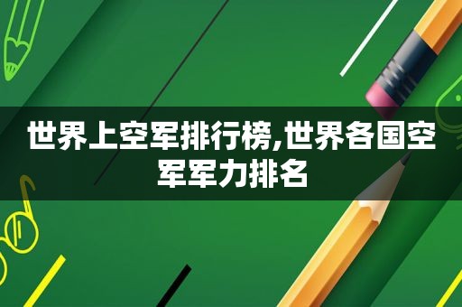 世界上空军排行榜,世界各国空军军力排名