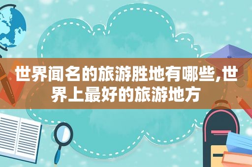 世界闻名的旅游胜地有哪些,世界上最好的旅游地方