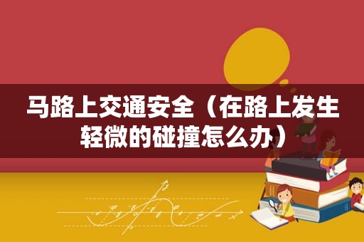 马路上交通安全（在路上发生轻微的碰撞怎么办）