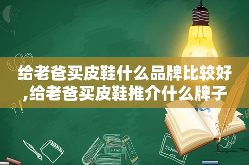 给老爸买皮鞋什么品牌比较好,给老爸买皮鞋推介什么牌子