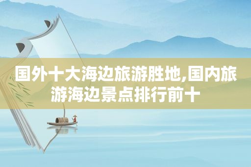 国外十大海边旅游胜地,国内旅游海边景点排行前十