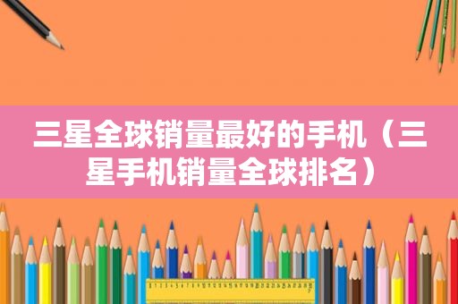 三星全球销量最好的手机（三星手机销量全球排名）