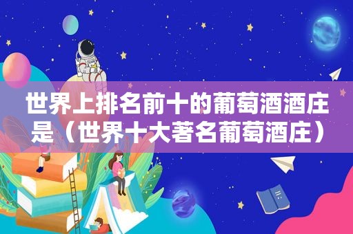 世界上排名前十的葡萄酒酒庄是（世界十大著名葡萄酒庄）