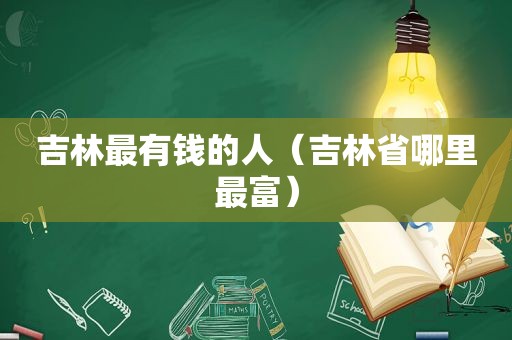 吉林最有钱的人（吉林省哪里最富）