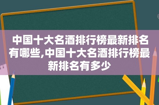 中国十大名酒排行榜最新排名有哪些,中国十大名酒排行榜最新排名有多少