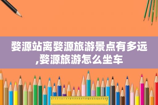 婺源站离婺源旅游景点有多远,婺源旅游怎么坐车