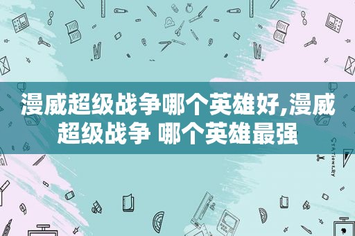 漫威超级战争哪个英雄好,漫威超级战争 哪个英雄最强