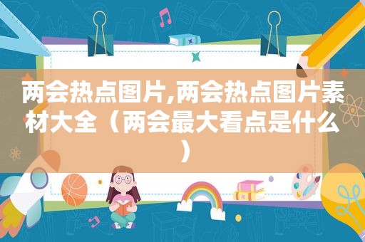 两会热点图片,两会热点图片素材大全（两会最大看点是什么）
